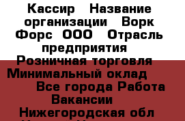 Кассир › Название организации ­ Ворк Форс, ООО › Отрасль предприятия ­ Розничная торговля › Минимальный оклад ­ 28 000 - Все города Работа » Вакансии   . Нижегородская обл.,Нижний Новгород г.